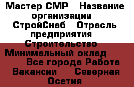 Мастер СМР › Название организации ­ СтройСнаб › Отрасль предприятия ­ Строительство › Минимальный оклад ­ 25 000 - Все города Работа » Вакансии   . Северная Осетия